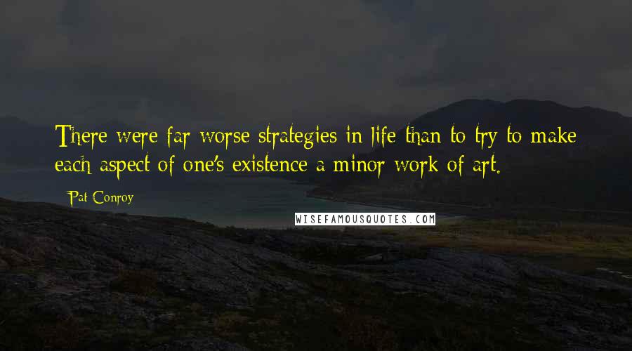 Pat Conroy Quotes: There were far worse strategies in life than to try to make each aspect of one's existence a minor work of art.