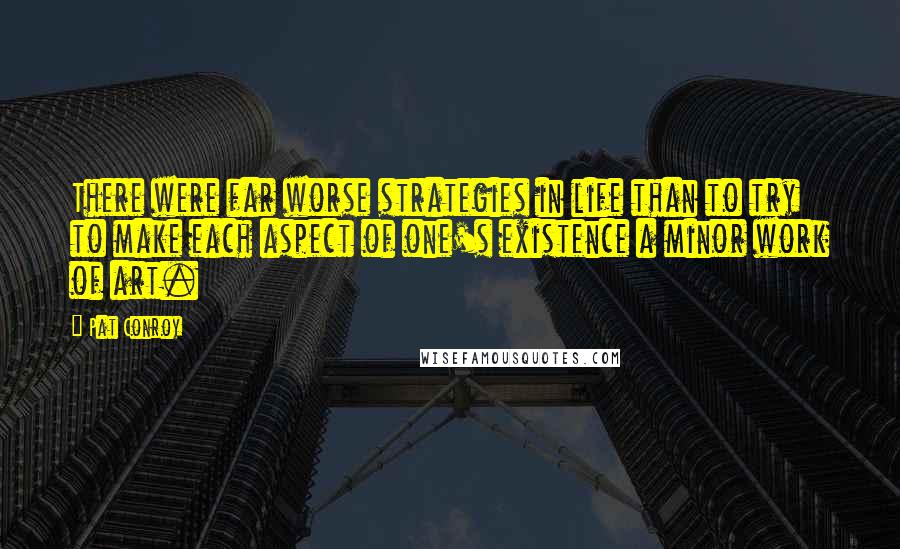 Pat Conroy Quotes: There were far worse strategies in life than to try to make each aspect of one's existence a minor work of art.