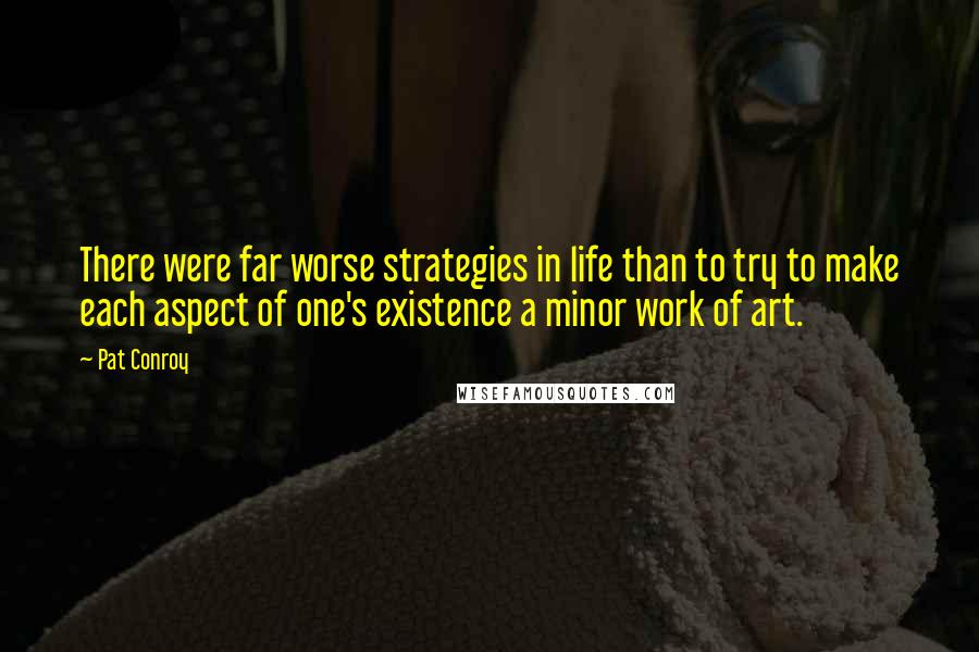 Pat Conroy Quotes: There were far worse strategies in life than to try to make each aspect of one's existence a minor work of art.