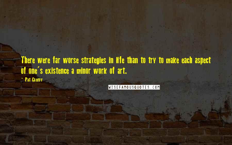 Pat Conroy Quotes: There were far worse strategies in life than to try to make each aspect of one's existence a minor work of art.