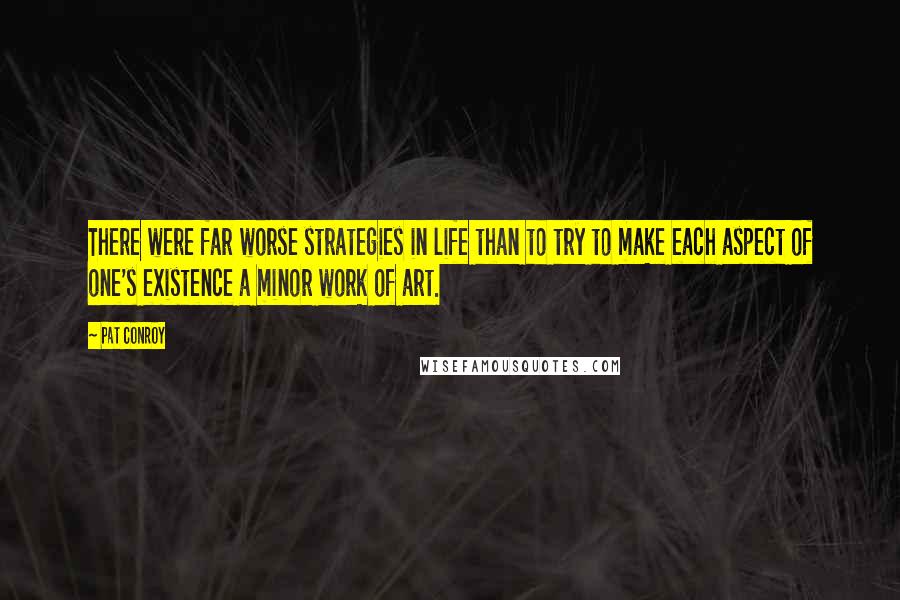 Pat Conroy Quotes: There were far worse strategies in life than to try to make each aspect of one's existence a minor work of art.