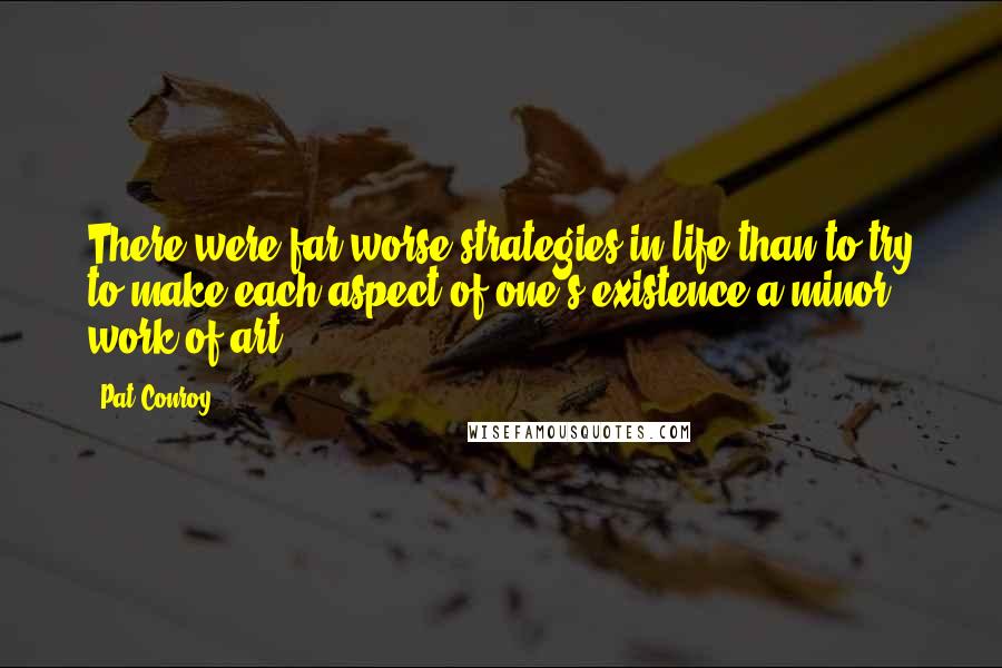 Pat Conroy Quotes: There were far worse strategies in life than to try to make each aspect of one's existence a minor work of art.