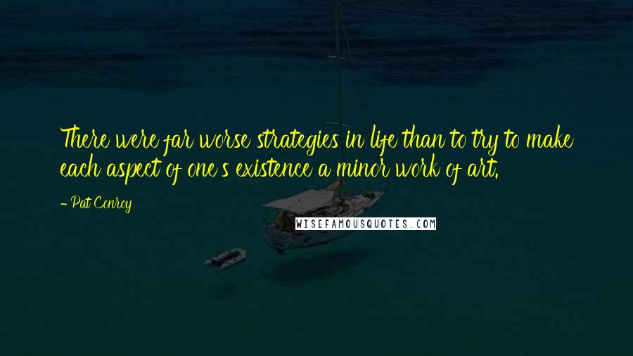 Pat Conroy Quotes: There were far worse strategies in life than to try to make each aspect of one's existence a minor work of art.