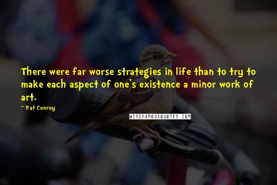 Pat Conroy Quotes: There were far worse strategies in life than to try to make each aspect of one's existence a minor work of art.