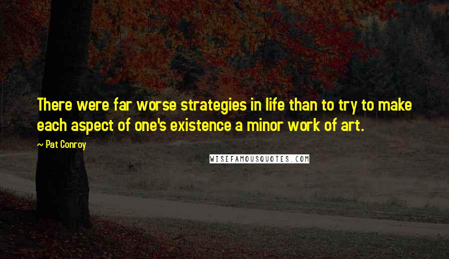 Pat Conroy Quotes: There were far worse strategies in life than to try to make each aspect of one's existence a minor work of art.