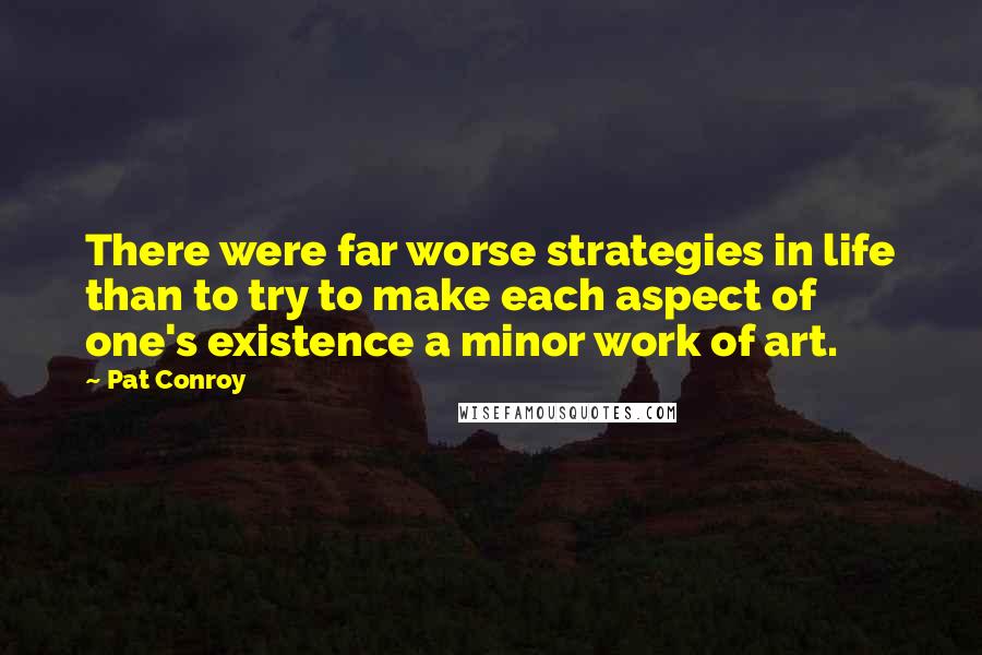 Pat Conroy Quotes: There were far worse strategies in life than to try to make each aspect of one's existence a minor work of art.