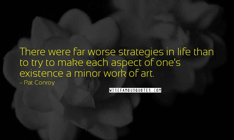 Pat Conroy Quotes: There were far worse strategies in life than to try to make each aspect of one's existence a minor work of art.