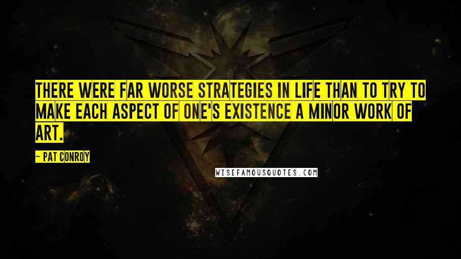 Pat Conroy Quotes: There were far worse strategies in life than to try to make each aspect of one's existence a minor work of art.