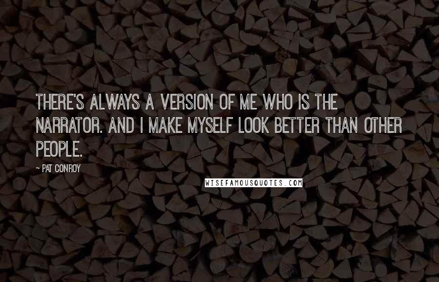 Pat Conroy Quotes: There's always a version of me who is the narrator. And I make myself look better than other people.