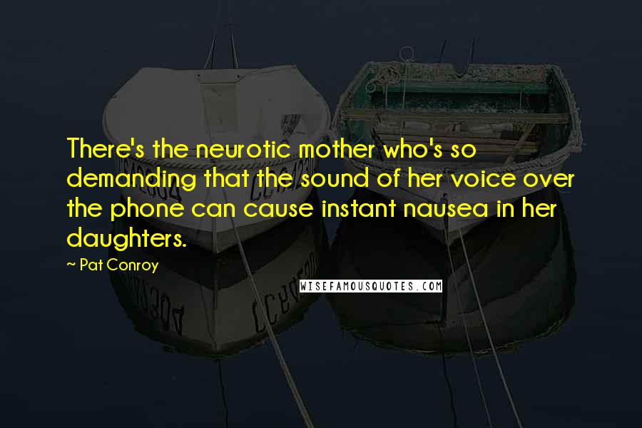 Pat Conroy Quotes: There's the neurotic mother who's so demanding that the sound of her voice over the phone can cause instant nausea in her daughters.