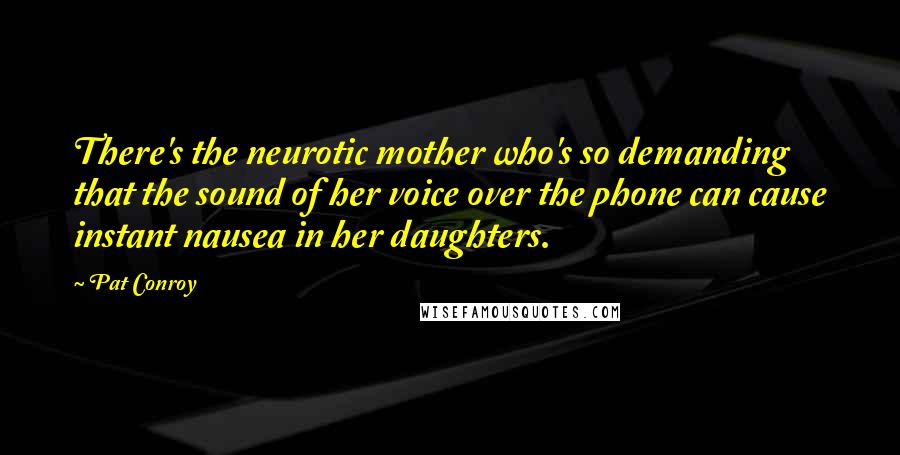 Pat Conroy Quotes: There's the neurotic mother who's so demanding that the sound of her voice over the phone can cause instant nausea in her daughters.