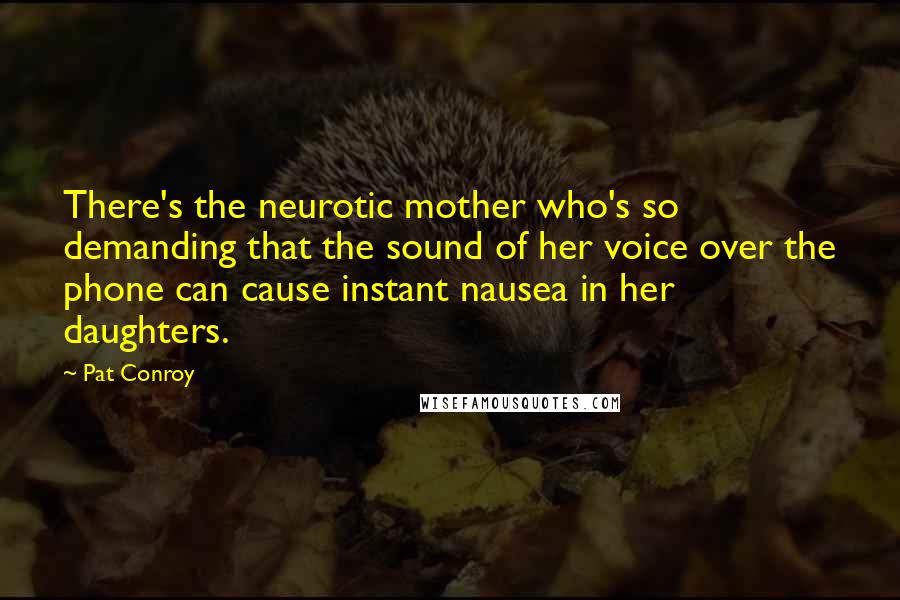 Pat Conroy Quotes: There's the neurotic mother who's so demanding that the sound of her voice over the phone can cause instant nausea in her daughters.