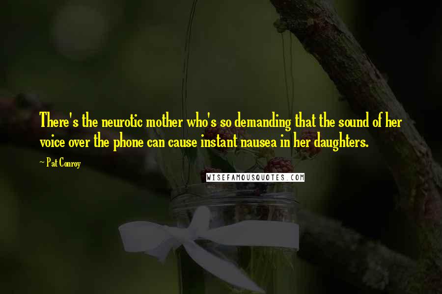 Pat Conroy Quotes: There's the neurotic mother who's so demanding that the sound of her voice over the phone can cause instant nausea in her daughters.