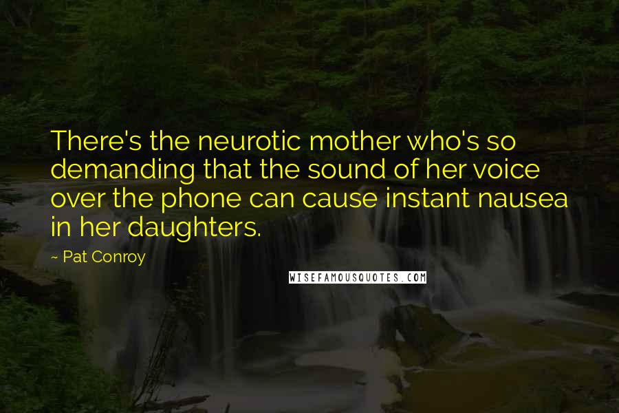 Pat Conroy Quotes: There's the neurotic mother who's so demanding that the sound of her voice over the phone can cause instant nausea in her daughters.