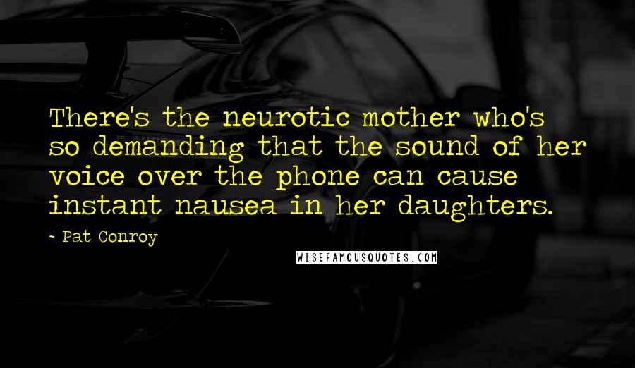 Pat Conroy Quotes: There's the neurotic mother who's so demanding that the sound of her voice over the phone can cause instant nausea in her daughters.