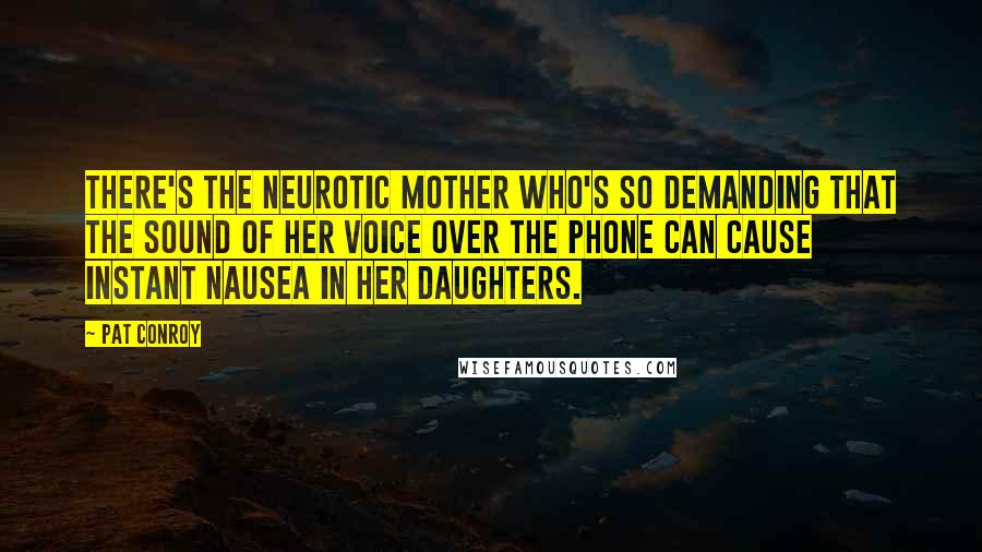 Pat Conroy Quotes: There's the neurotic mother who's so demanding that the sound of her voice over the phone can cause instant nausea in her daughters.