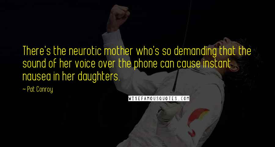 Pat Conroy Quotes: There's the neurotic mother who's so demanding that the sound of her voice over the phone can cause instant nausea in her daughters.