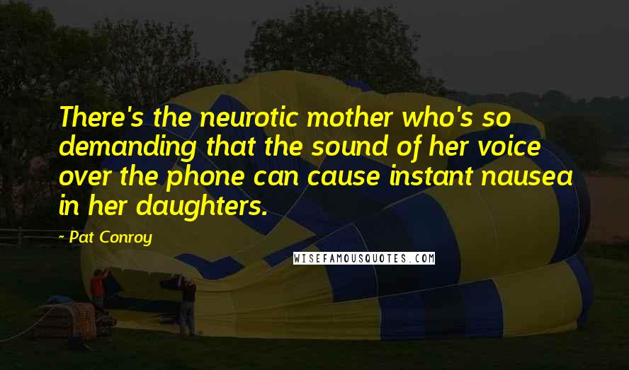 Pat Conroy Quotes: There's the neurotic mother who's so demanding that the sound of her voice over the phone can cause instant nausea in her daughters.