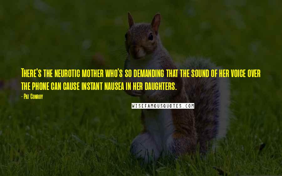 Pat Conroy Quotes: There's the neurotic mother who's so demanding that the sound of her voice over the phone can cause instant nausea in her daughters.