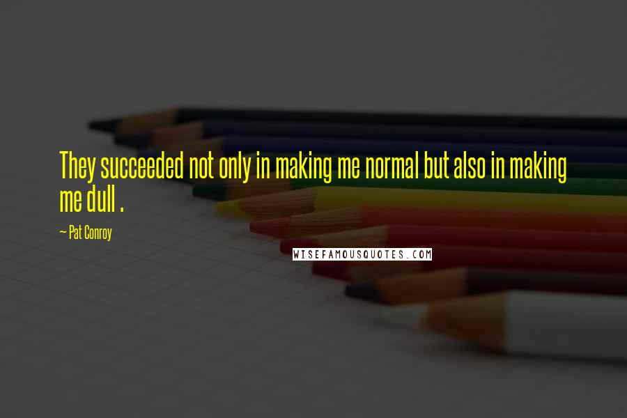 Pat Conroy Quotes: They succeeded not only in making me normal but also in making me dull .