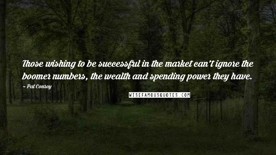 Pat Conroy Quotes: Those wishing to be successful in the market can't ignore the boomer numbers, the wealth and spending power they have.