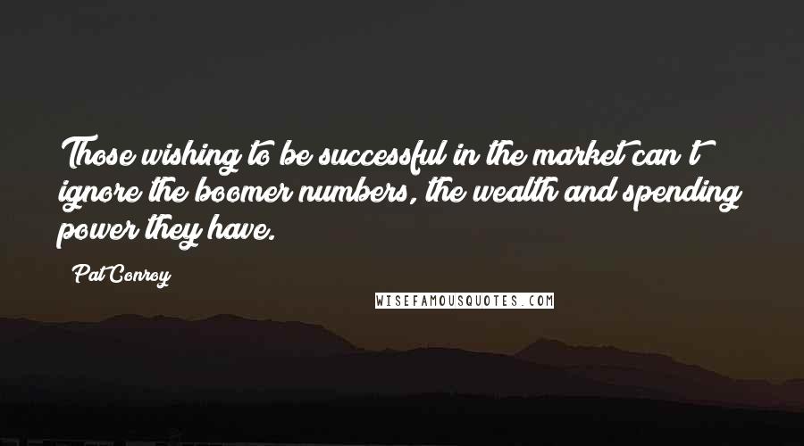 Pat Conroy Quotes: Those wishing to be successful in the market can't ignore the boomer numbers, the wealth and spending power they have.