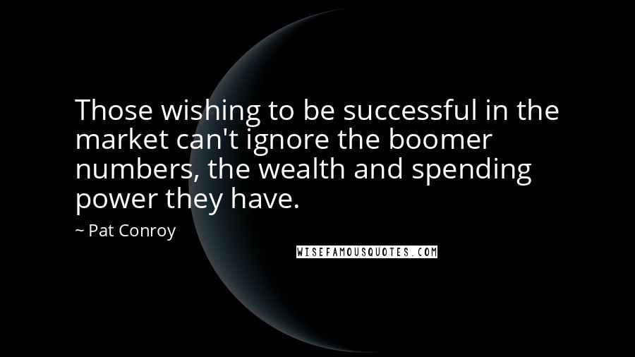 Pat Conroy Quotes: Those wishing to be successful in the market can't ignore the boomer numbers, the wealth and spending power they have.