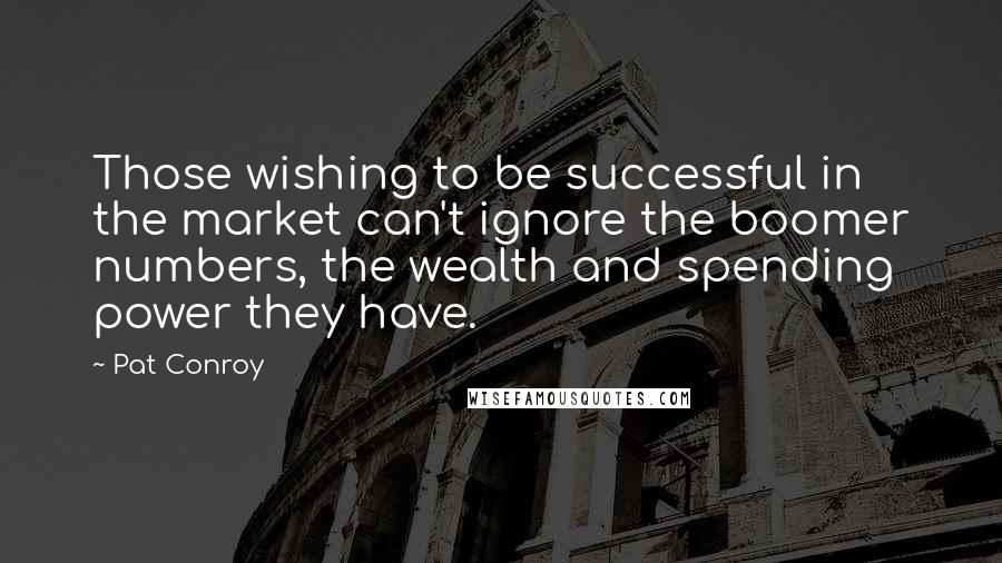 Pat Conroy Quotes: Those wishing to be successful in the market can't ignore the boomer numbers, the wealth and spending power they have.