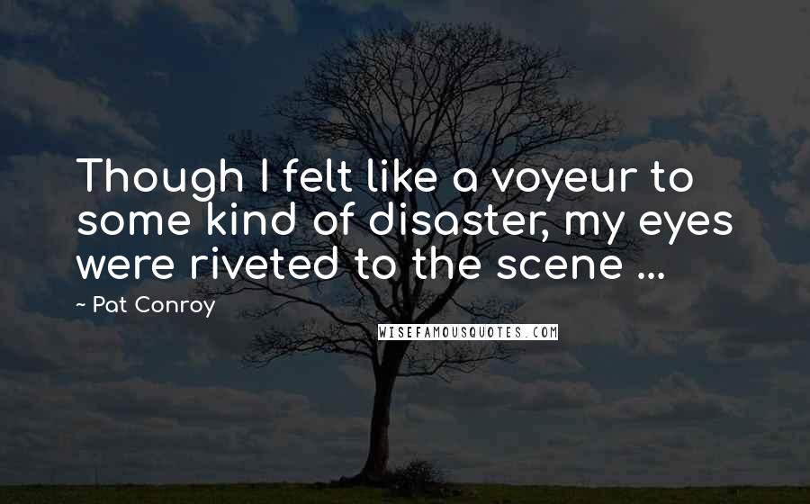 Pat Conroy Quotes: Though I felt like a voyeur to some kind of disaster, my eyes were riveted to the scene ...