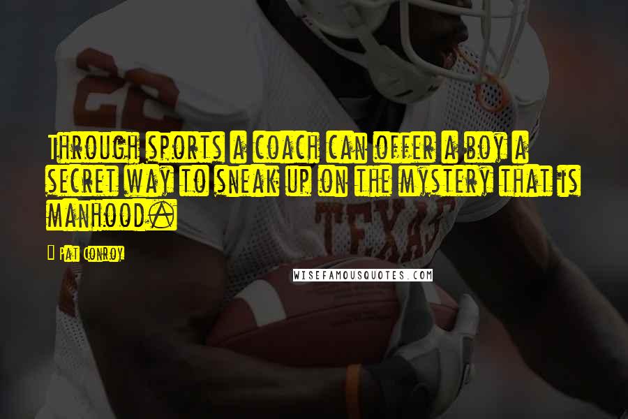 Pat Conroy Quotes: Through sports a coach can offer a boy a secret way to sneak up on the mystery that is manhood.