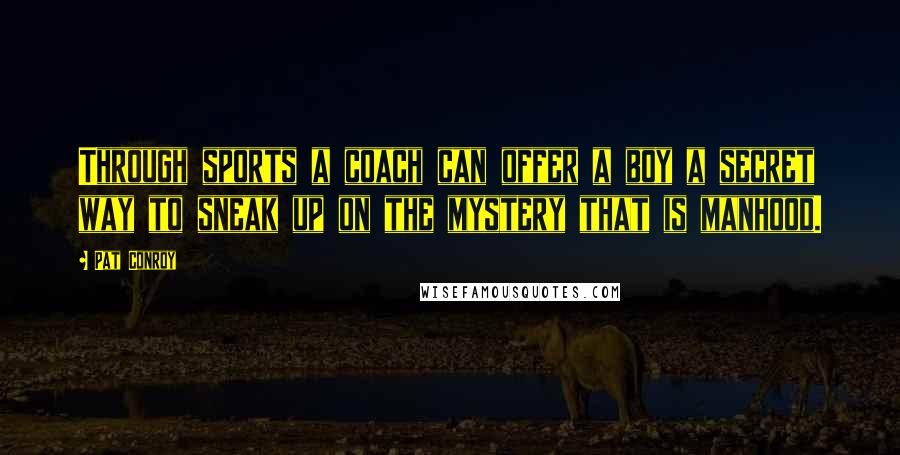 Pat Conroy Quotes: Through sports a coach can offer a boy a secret way to sneak up on the mystery that is manhood.