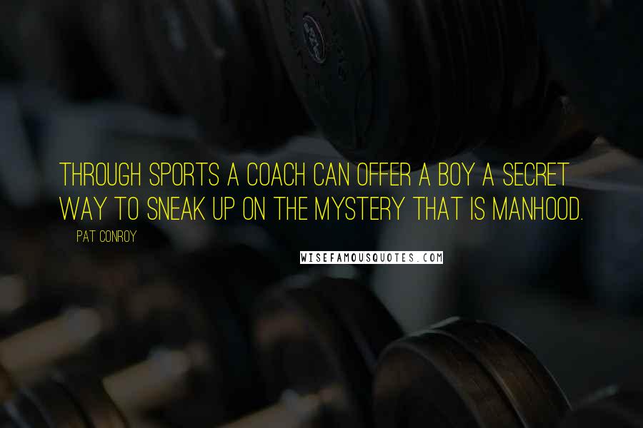 Pat Conroy Quotes: Through sports a coach can offer a boy a secret way to sneak up on the mystery that is manhood.