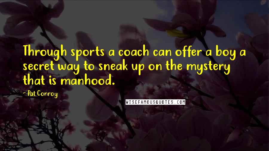 Pat Conroy Quotes: Through sports a coach can offer a boy a secret way to sneak up on the mystery that is manhood.
