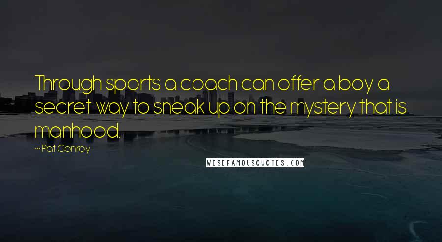 Pat Conroy Quotes: Through sports a coach can offer a boy a secret way to sneak up on the mystery that is manhood.