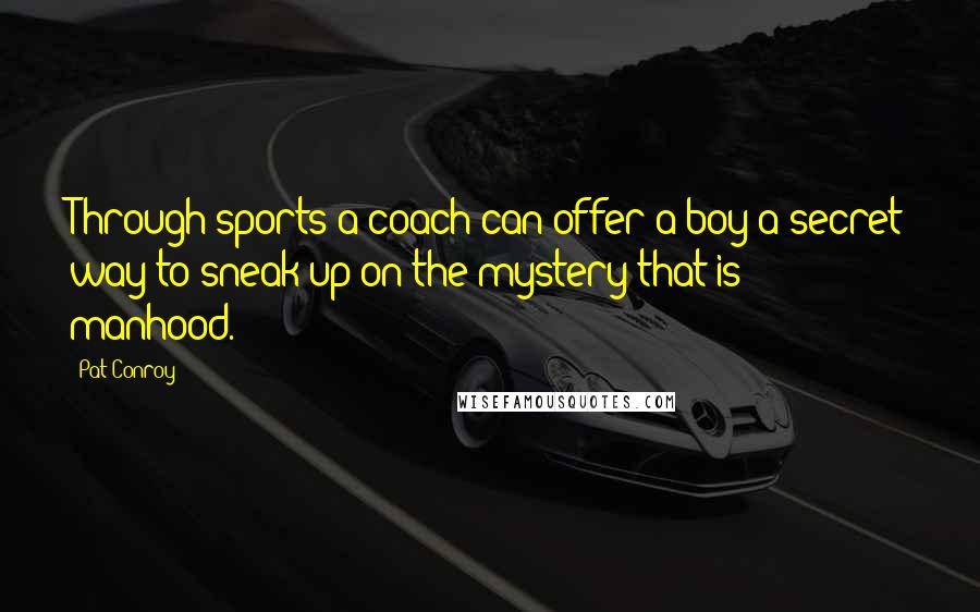 Pat Conroy Quotes: Through sports a coach can offer a boy a secret way to sneak up on the mystery that is manhood.