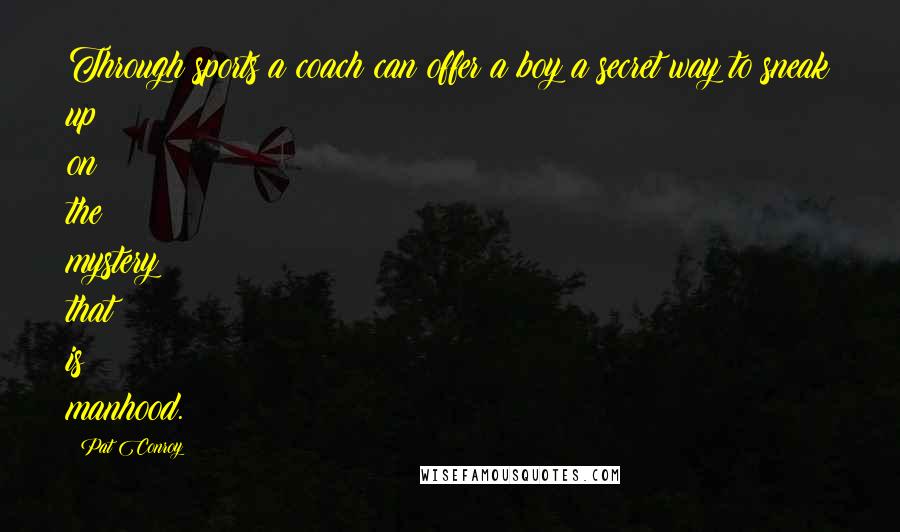 Pat Conroy Quotes: Through sports a coach can offer a boy a secret way to sneak up on the mystery that is manhood.