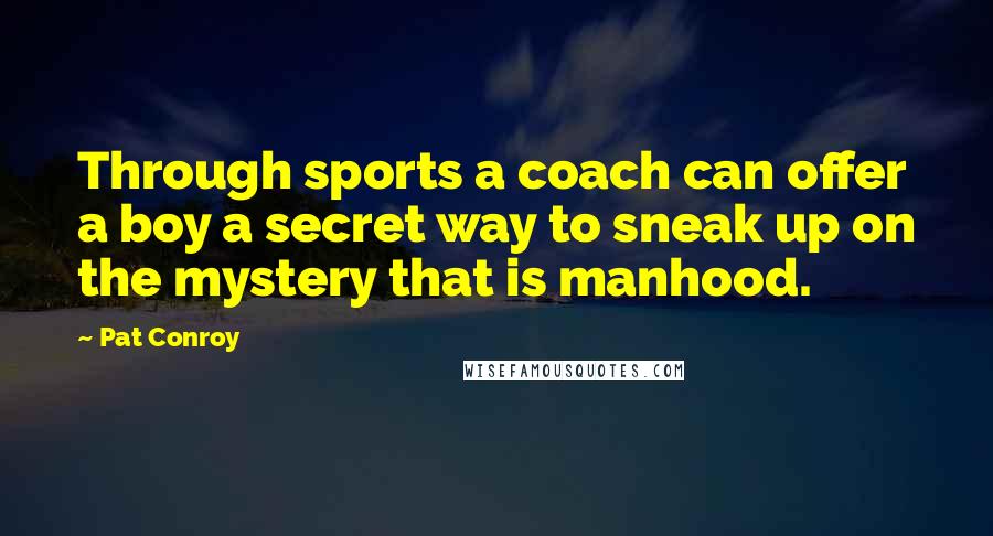 Pat Conroy Quotes: Through sports a coach can offer a boy a secret way to sneak up on the mystery that is manhood.