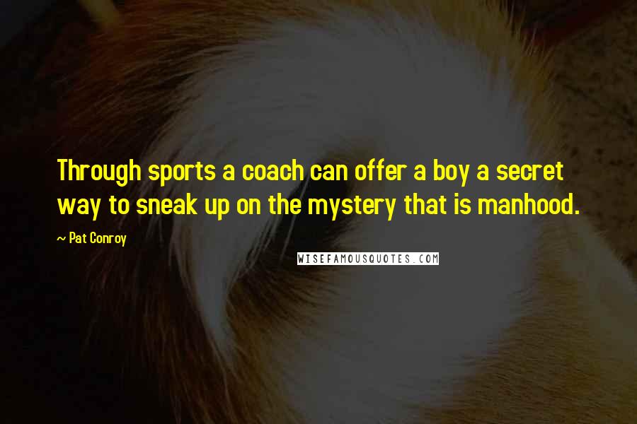 Pat Conroy Quotes: Through sports a coach can offer a boy a secret way to sneak up on the mystery that is manhood.