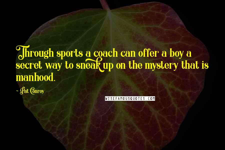 Pat Conroy Quotes: Through sports a coach can offer a boy a secret way to sneak up on the mystery that is manhood.