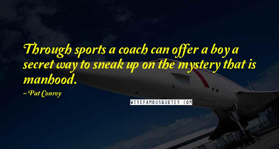 Pat Conroy Quotes: Through sports a coach can offer a boy a secret way to sneak up on the mystery that is manhood.