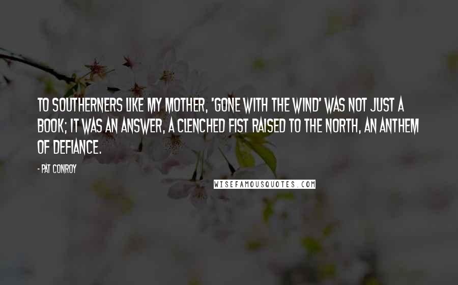 Pat Conroy Quotes: To Southerners like my mother, 'Gone With the Wind' was not just a book; it was an answer, a clenched fist raised to the North, an anthem of defiance.