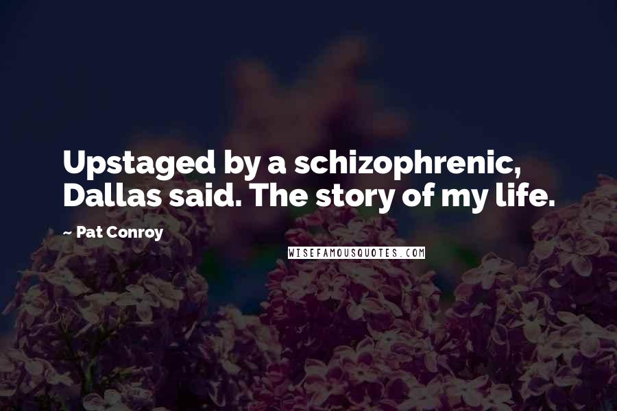 Pat Conroy Quotes: Upstaged by a schizophrenic, Dallas said. The story of my life.