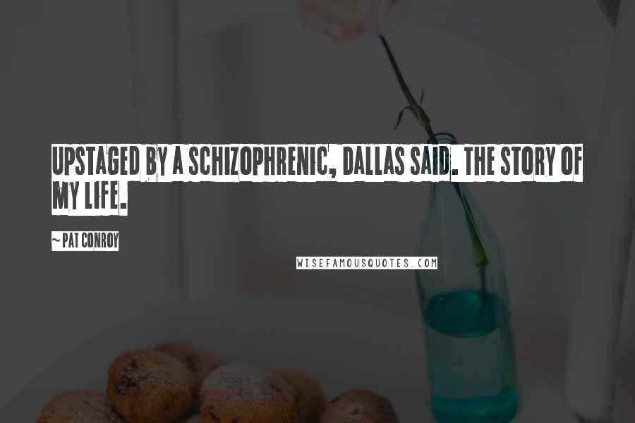 Pat Conroy Quotes: Upstaged by a schizophrenic, Dallas said. The story of my life.
