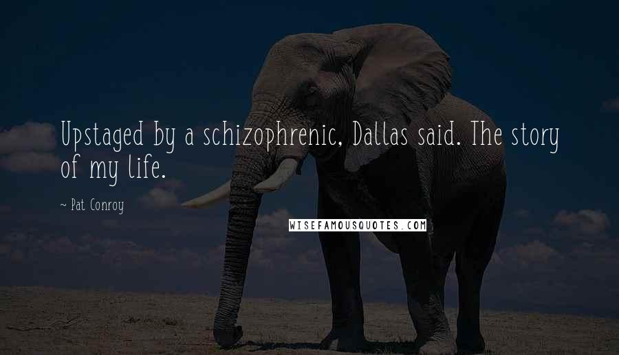 Pat Conroy Quotes: Upstaged by a schizophrenic, Dallas said. The story of my life.