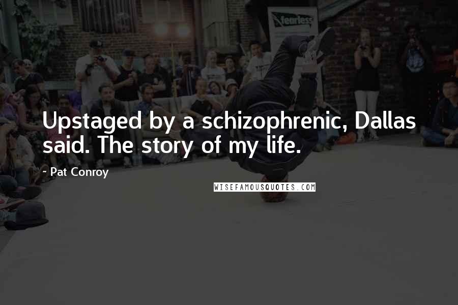 Pat Conroy Quotes: Upstaged by a schizophrenic, Dallas said. The story of my life.