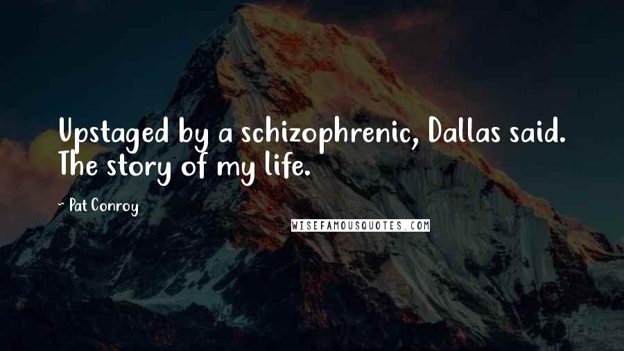 Pat Conroy Quotes: Upstaged by a schizophrenic, Dallas said. The story of my life.