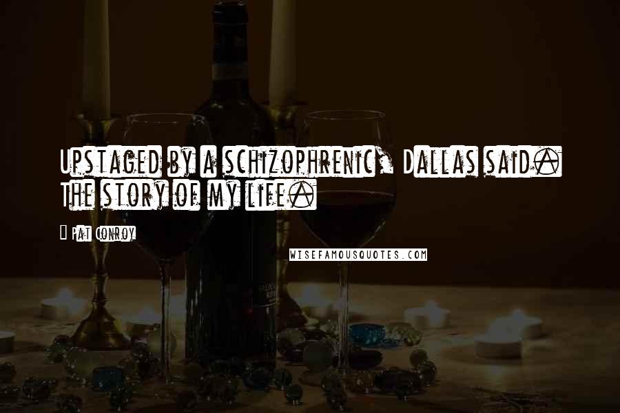 Pat Conroy Quotes: Upstaged by a schizophrenic, Dallas said. The story of my life.