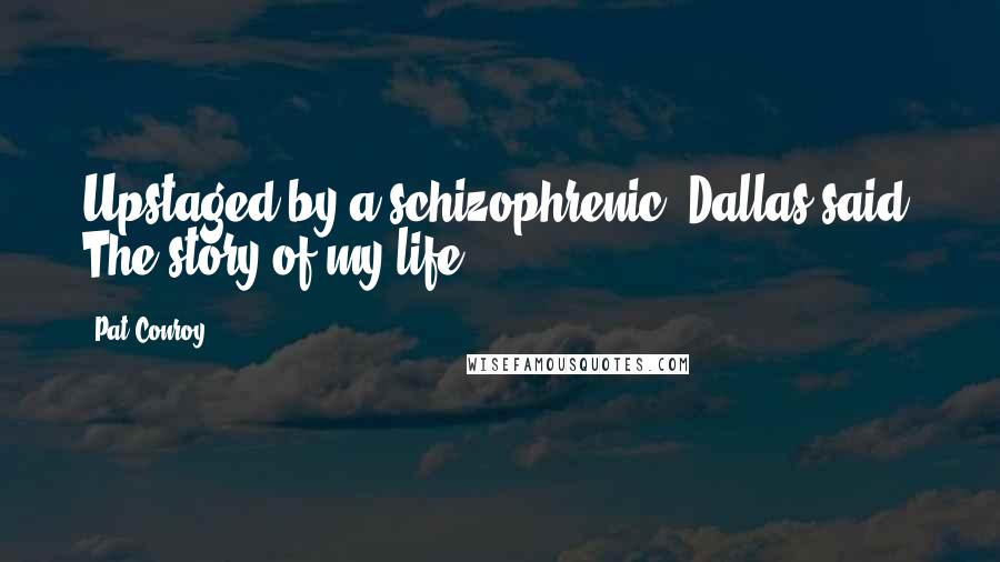Pat Conroy Quotes: Upstaged by a schizophrenic, Dallas said. The story of my life.