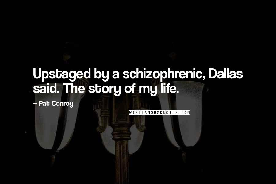 Pat Conroy Quotes: Upstaged by a schizophrenic, Dallas said. The story of my life.