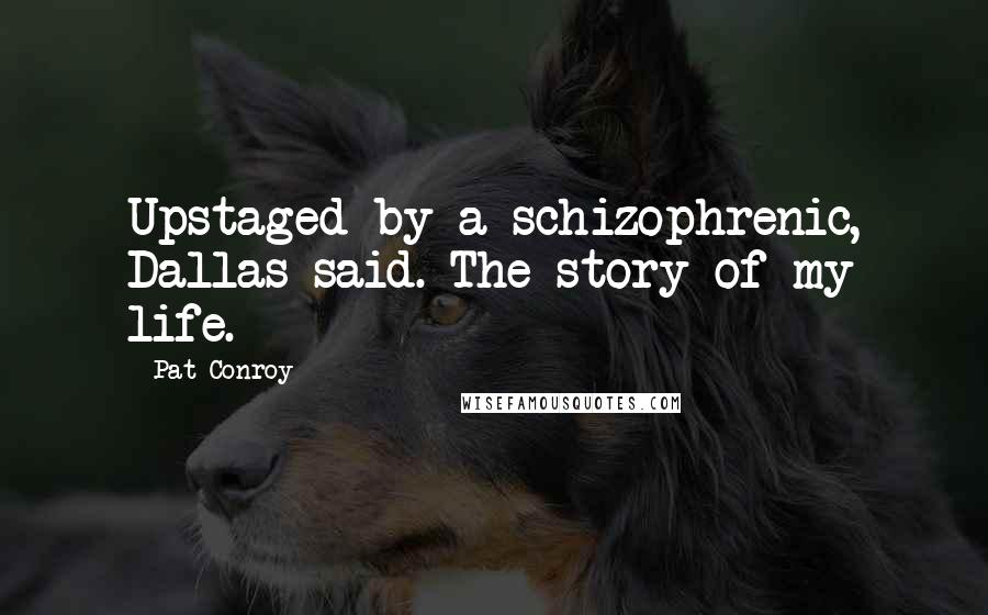Pat Conroy Quotes: Upstaged by a schizophrenic, Dallas said. The story of my life.